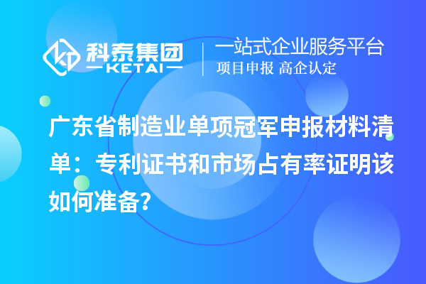 广东省制造业单项冠军申报材料清单：专利证书和市场占有率证明该如何准备？