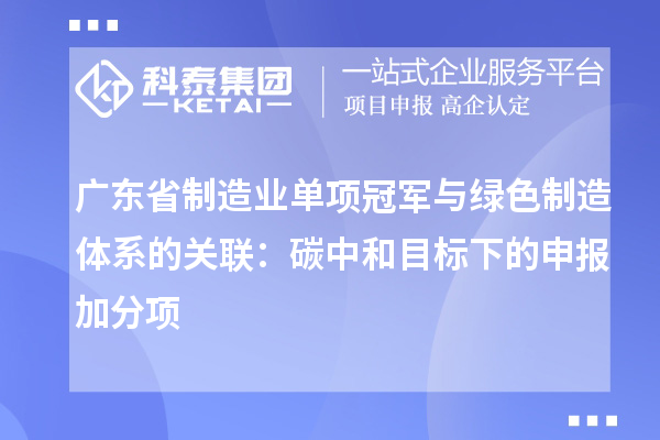 广东省制造业单项冠军与绿色制造体系的关联：碳中和目标下的申报加分项
