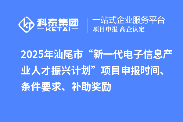 2025年汕尾市“新一代电子信息产业人才振兴计划”项目申报时间、条件要求、补助奖励