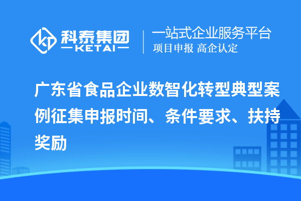 广东省食品企业数智化转型典型案例征集申报时间、条件要求、扶持奖励