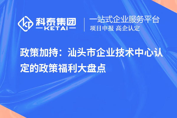政策加持：汕头市企业技术中心认定的政策福利大盘点