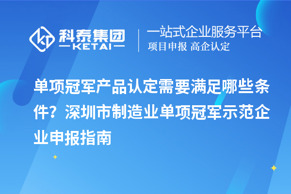 单项冠军产品认定需要满足哪些条件？深圳市制造业单项冠军示范企业申报指南
