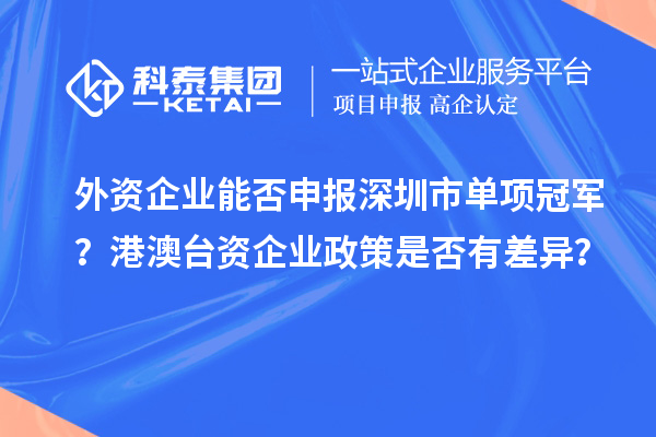 外资企业能否申报深圳市单项冠军？港澳台资企业政策是否有差异？