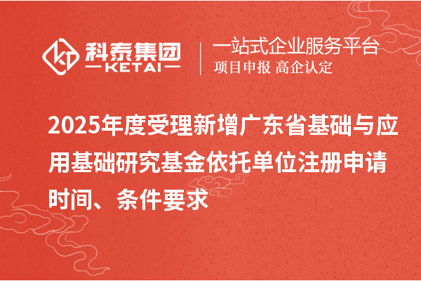 2025年度受理新增广东省基础与应用基础研究基金依托单位注册申请时间、条件要求