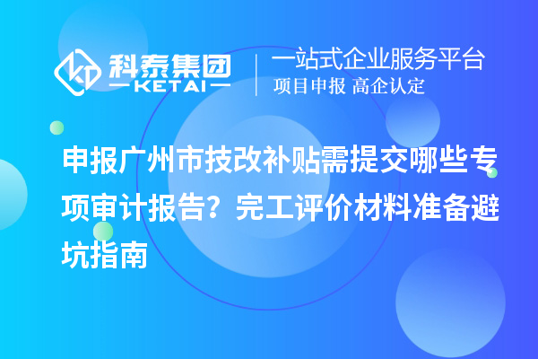申报广州市技改补贴需提交哪些专项审计报告？完工评价材料准备避坑指南