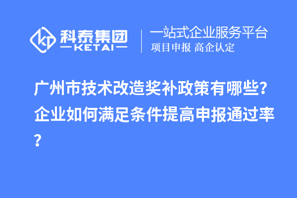 广州市技术改造奖补政策有哪些？企业如何满足条件提高申报通过率？