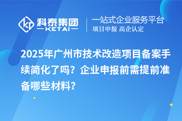 2025年广州市技术改造项目备案手续简化了吗？企业申报前需提前准备哪些材料？