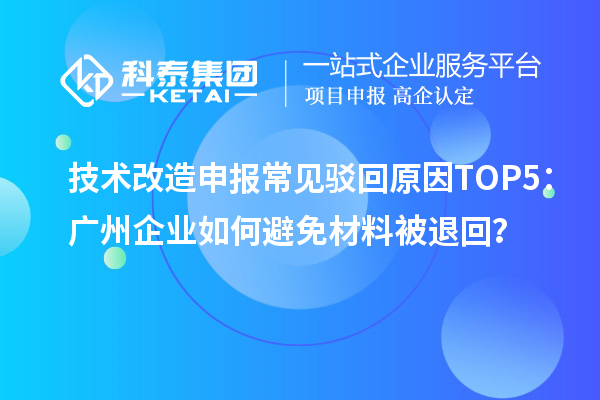 技术改造申报常见驳回原因TOP5：广州企业如何避免材料被退回？