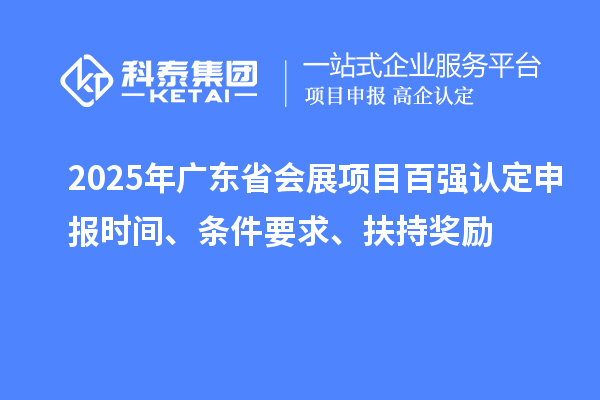 2025年广东省会展项目百强认定申报时间、条件要求、扶持奖励