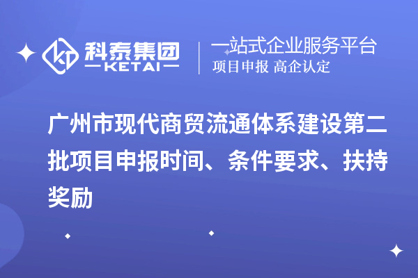 广州市现代商贸流通体系建设第二批项目申报时间、条件要求、扶持奖励