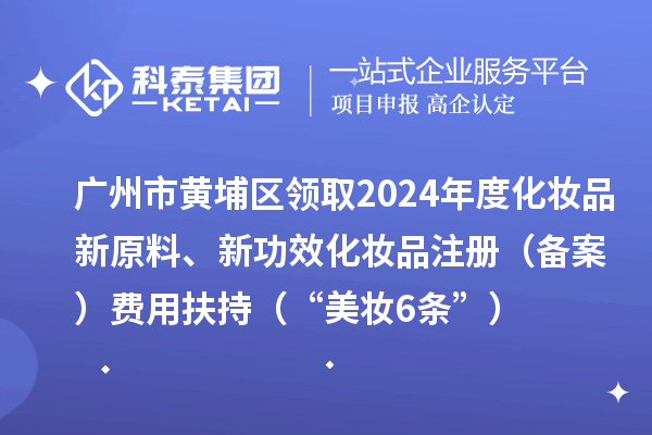 广州市黄埔区领取2024年度化妆品新原料、新功效化妆品注册（备案）费用扶持（“美妆6条”）