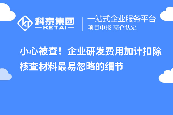 小心被查！企业研发费用加计扣除核查材料最易忽略的细节