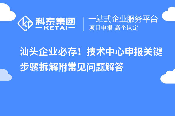 汕头企业必存！技术中心申报关键步骤拆解附常见问题解答