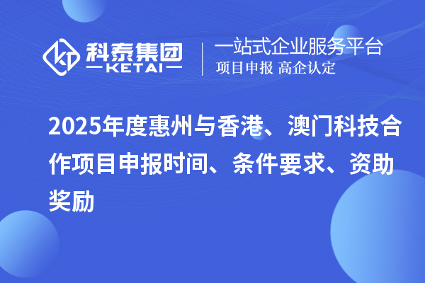 2025年度惠州与香港、澳门科技合作项目申报时间、条件要求、资助奖励