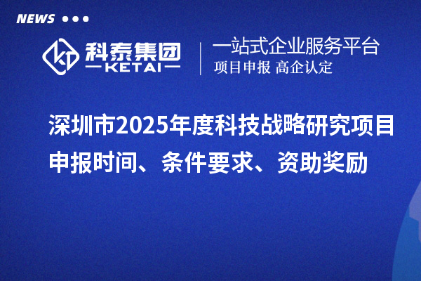 深圳市2025年度科技战略研究项目申报时间、条件要求、资助奖励