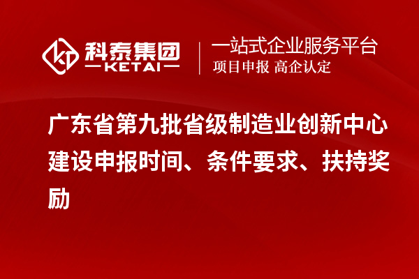 广东省第九批省级制造业创新中心建设申报时间、条件要求、扶持奖励