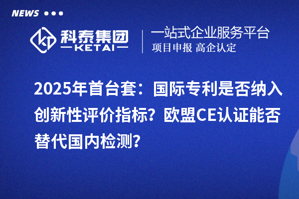 2025年首台套：国际专利是否纳入创新性评价指标？欧盟CE认证能否替代国内检测？