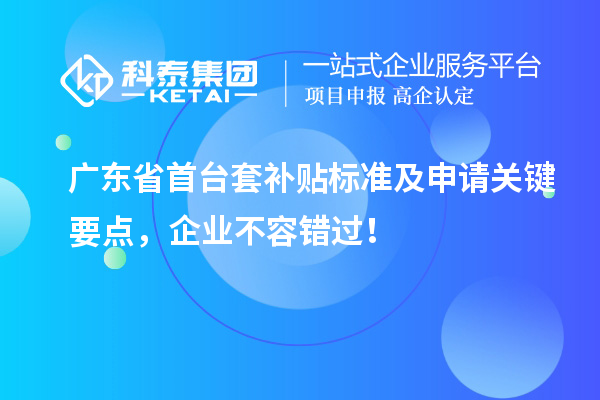 广东省首台套补贴标准及申请关键要点，企业不容错过！