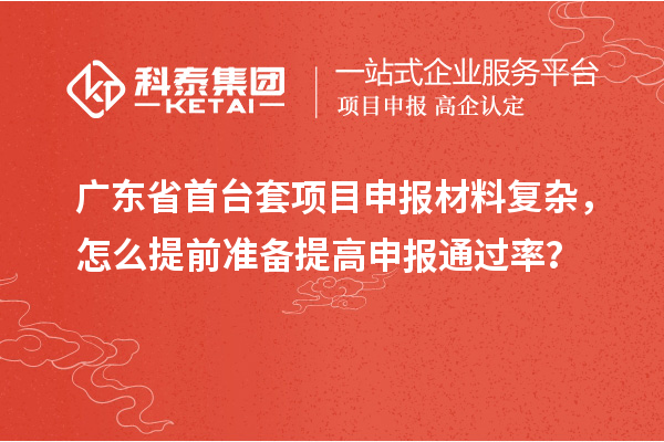 广东省首台套项目申报材料复杂，怎么提前准备提高申报通过率？