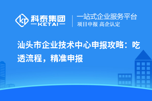 汕头市企业技术中心申报攻略：吃透流程，精准申报