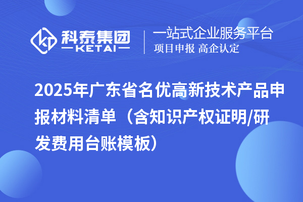 2025年广东省<a href=http://www.1ys1w.cn/fuwu/mingyougaopin.html target=_blank class=infotextkey>名优高新技术产品</a>申报材料清单（含知识产权证明/研发费用台账模板）