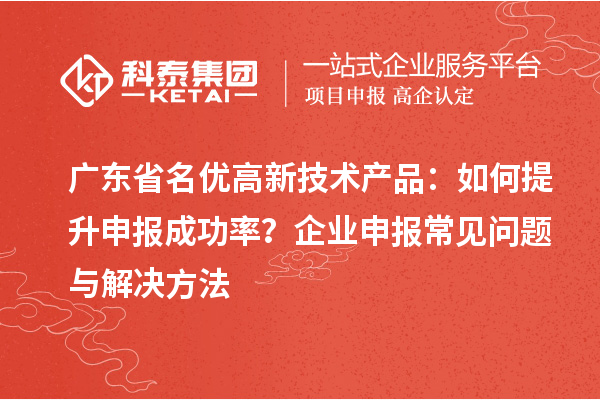 广东省<a href=http://www.1ys1w.cn/fuwu/mingyougaopin.html target=_blank class=infotextkey>名优高新技术产品</a>：如何提升申报成功率？企业申报常见问题与解决方法