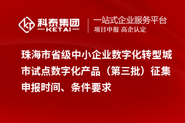 珠海市省级中小企业数字化转型城市试点数字化产品（第三批）征集申报时间、条件要求