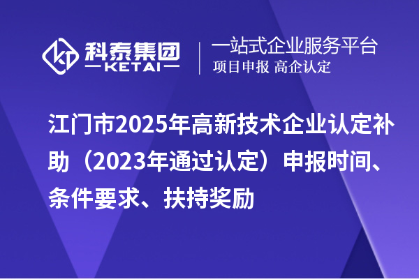 江门市2025年<a href=http://www.1ys1w.cn target=_blank class=infotextkey>高新技术企业认定</a>补助（2023年通过认定）申报时间、条件要求、扶持奖励