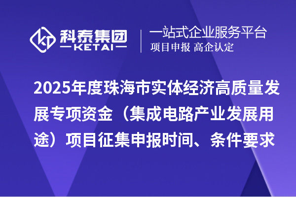 2025年度珠海市实体经济高质量发展专项资金（集成电路产业发展用途）项目征集申报时间、条件要求、补助奖励