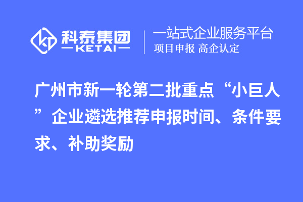 广州市新一轮第二批重点“小巨人”企业遴选推荐申报时间、条件要求、补助奖励