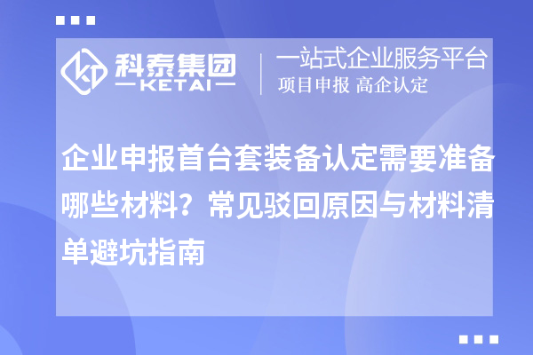 企业申报首台套装备认定需要准备哪些材料？常见驳回原因与材料清单避坑指南