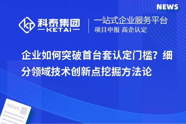 企业如何突破首台套认定门槛？细分领域技术创新点挖掘方法论