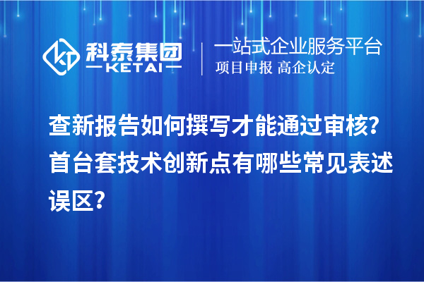 查新报告如何撰写才能通过审核？首台套技术创新点有哪些常见表述误区？