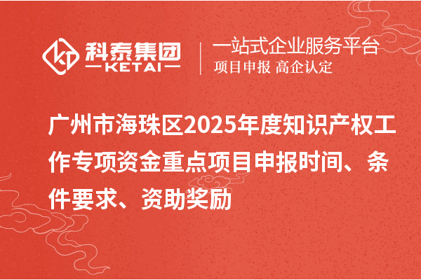 广州市海珠区2025年度知识产权工作专项资金重点项目申报时间、条件要求、资助奖励