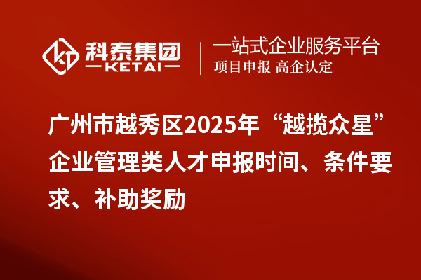 广州市越秀区2025年“越揽众星”企业管理类人才申报时间、条件要求、补助奖励