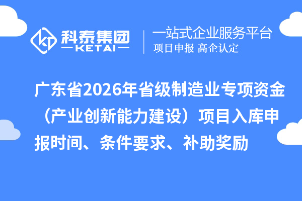 广东省2026年省级制造业专项资金（产业创新能力建设）项目入库申报时间、条件要求、补助奖励