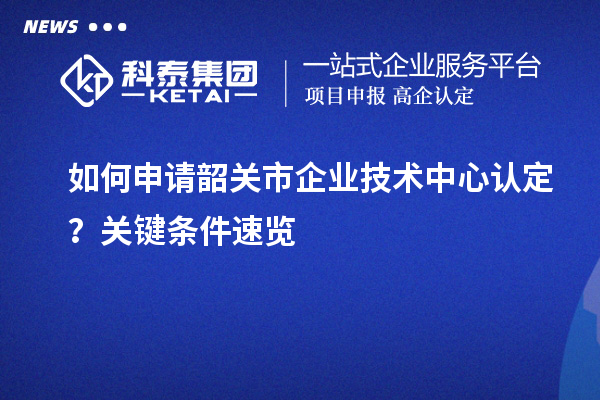 如何申请韶关市企业技术中心认定？关键条件速览