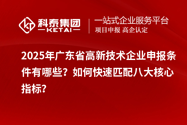2025年广东省高新技术企业申报条件有哪些？如何快速匹配八大核心指标？