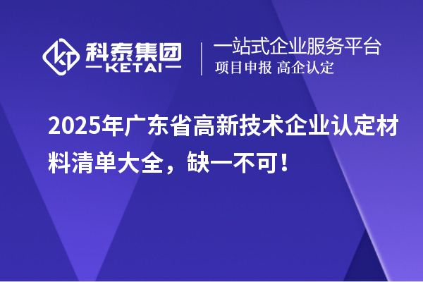 2025年广东省高新技术企业认定材料清单大全，缺一不可！