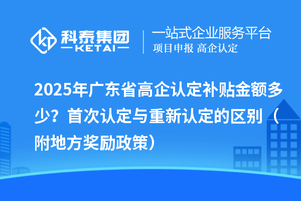 2025年广东省高企认定补贴金额多少？首次认定与重新认定的区别（附地方奖励政策）