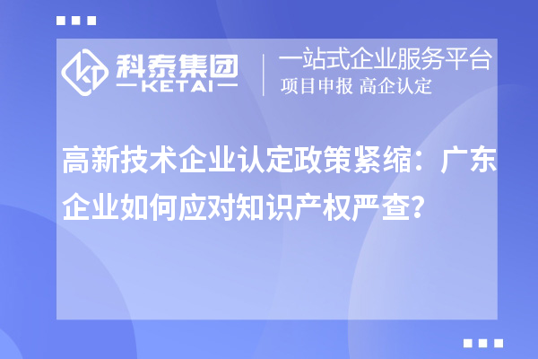 高新技术企业认定政策紧缩：广东企业如何应对知识产权严查？
