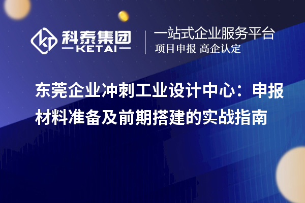 东莞企业冲刺工业设计中心：申报材料准备及前期搭建的实战指南