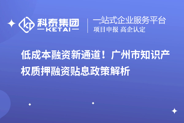 低成本融资新通道！广州市知识产权质押融资贴息政策解析