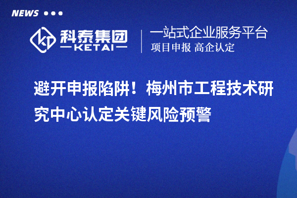 避开申报陷阱！梅州市工程技术研究中心认定关键风险预警