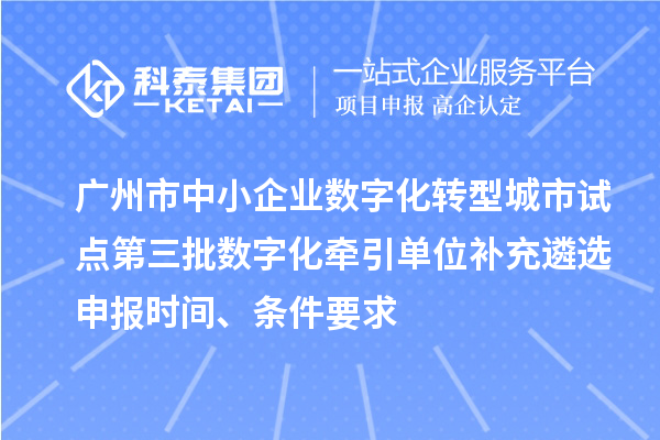广州市中小企业数字化转型城市试点第三批数字化牵引单位补充遴选申报时间、条件要求