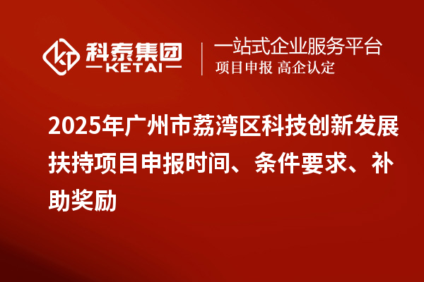 2025年广州市荔湾区科技创新发展扶持项目申报时间、条件要求、补助奖励