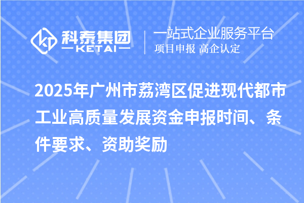 2025年广州市荔湾区促进现代都市工业高质量发展资金申报时间、条件要求、资助奖励