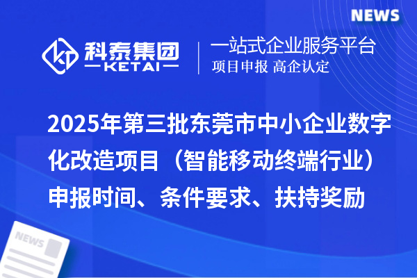2025年第三批东莞市中小企业数字化改造项目（智能移动终端行业）申报时间、条件要求、扶持奖励