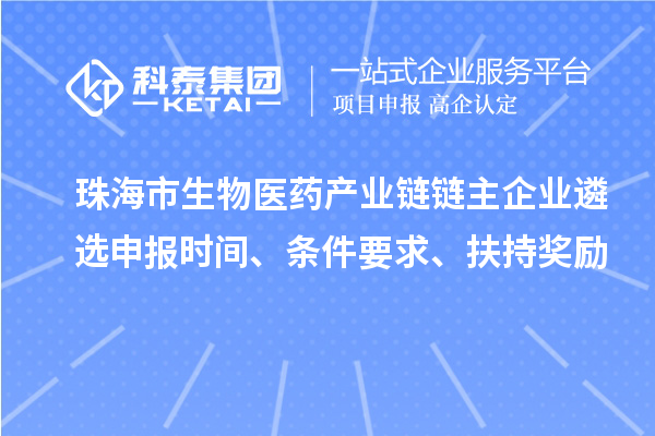 珠海市生物医药产业链链主企业遴选申报时间、条件要求、扶持奖励