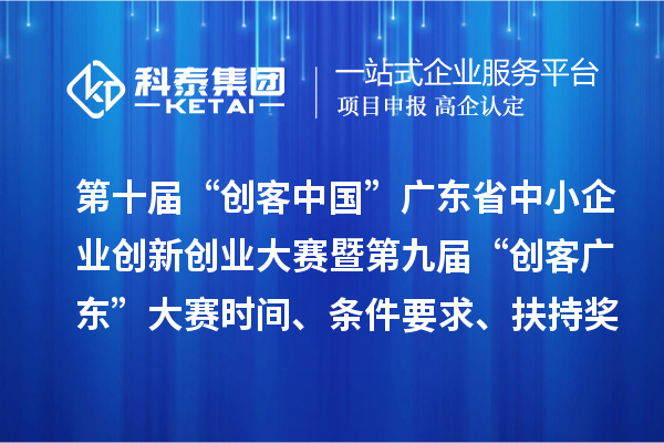 第十届“创客中国”广东省中小企业创新创业大赛暨第九届“创客广东”大赛时间、条件要求、扶持奖励